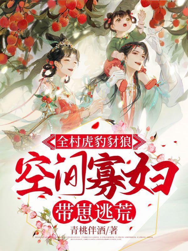 全村虎豹豺狼,空间寡妇带崽逃荒+青桃伴酒