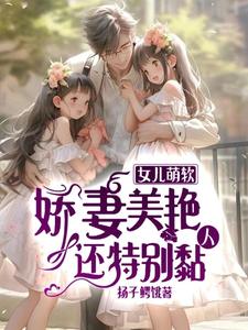 女儿萌软,娇妻美艳,还特别黏人都市言情小说
