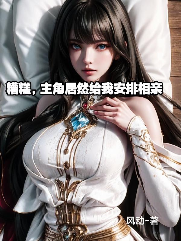 糟糕,主角竟然给我安排相亲了